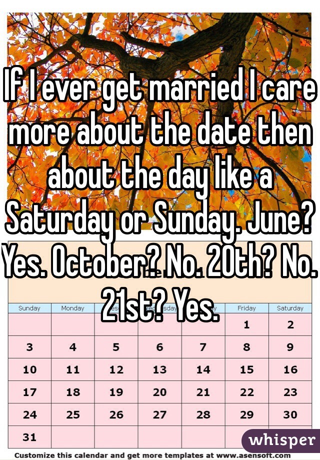 If I ever get married I care more about the date then about the day like a Saturday or Sunday. June? Yes. October? No. 20th? No. 21st? Yes. 