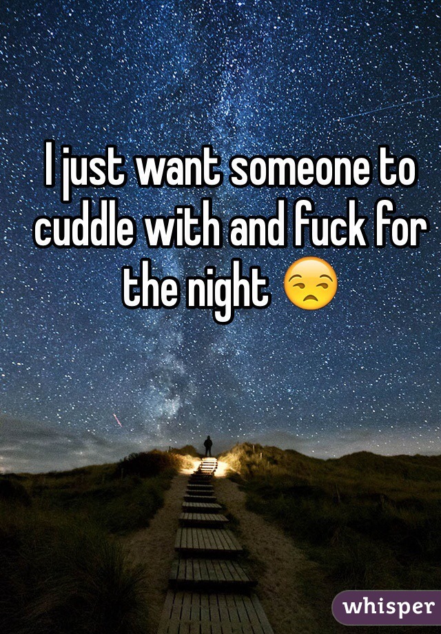 I just want someone to cuddle with and fuck for the night 😒