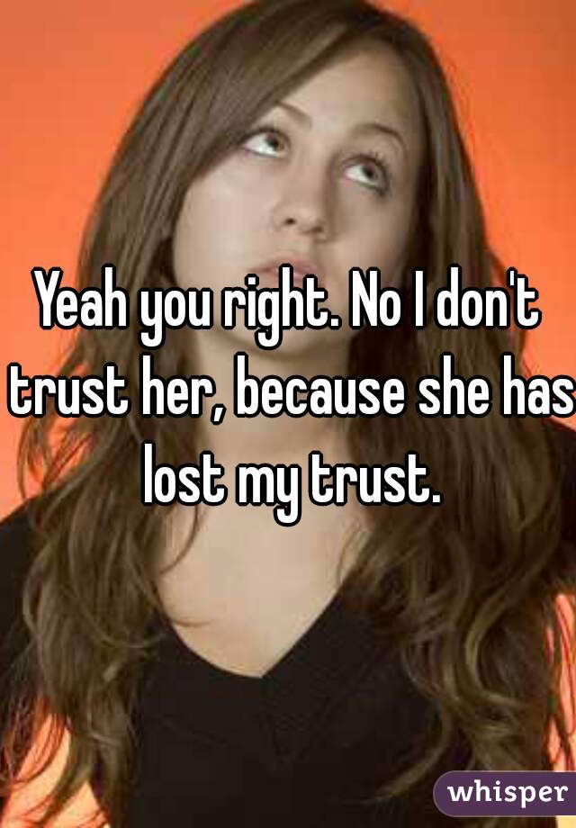 Yeah you right. No I don't trust her, because she has lost my trust.