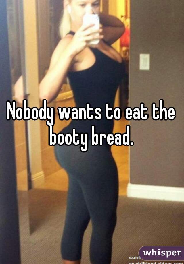 Nobody wants to eat the booty bread. 