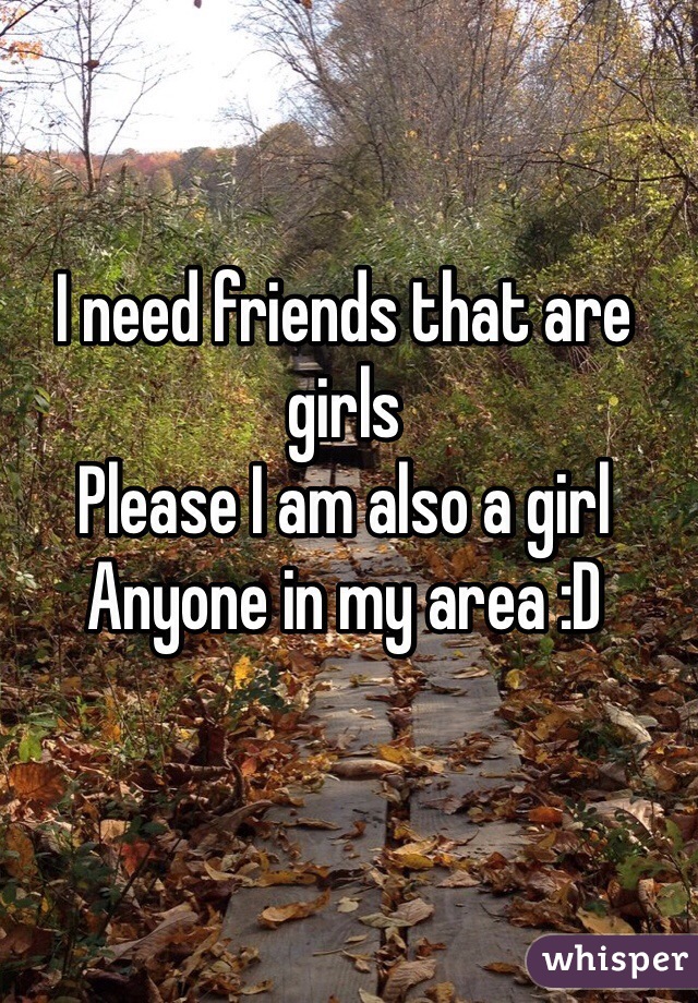 I need friends that are girls 
Please I am also a girl
Anyone in my area :D