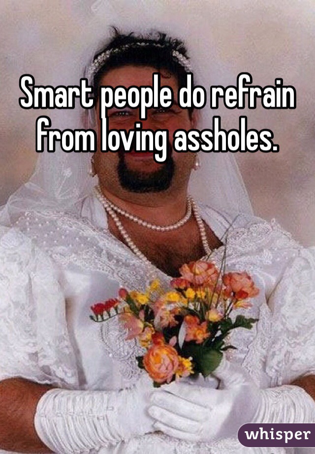 Smart people do refrain from loving assholes. 