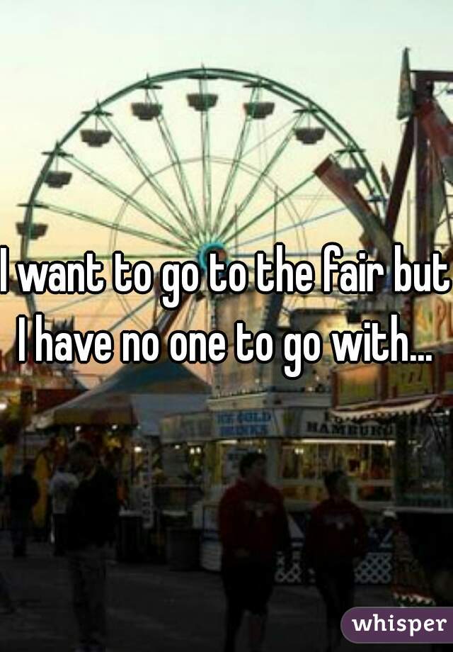 I want to go to the fair but I have no one to go with... 