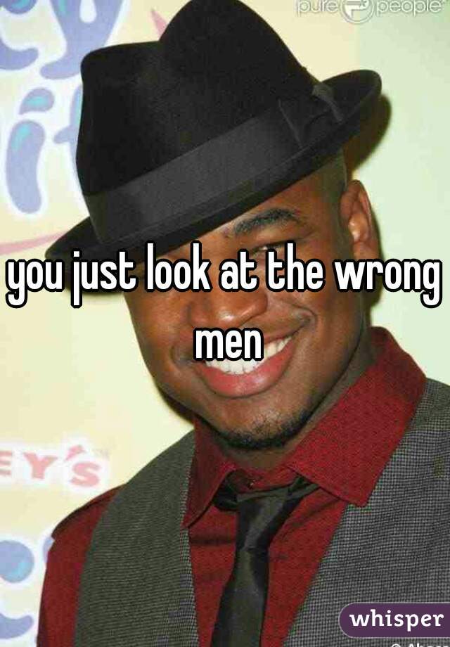 you just look at the wrong men