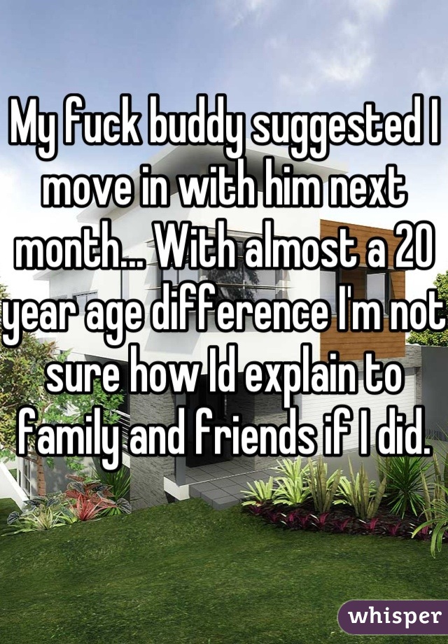 My fuck buddy suggested I move in with him next month... With almost a 20 year age difference I'm not sure how Id explain to family and friends if I did.