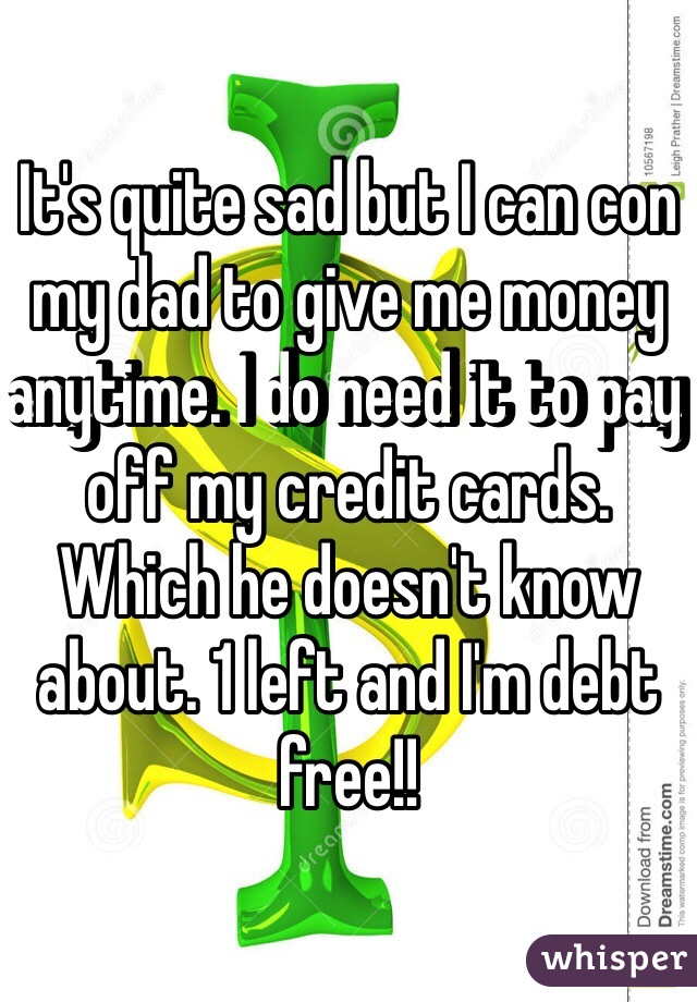 It's quite sad but I can con my dad to give me money anytime. I do need it to pay off my credit cards. Which he doesn't know about. 1 left and I'm debt free!!