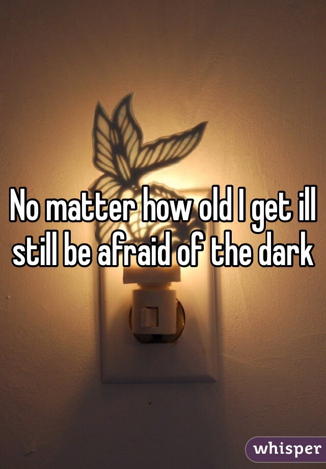 No matter how old I get ill still be afraid of the dark 