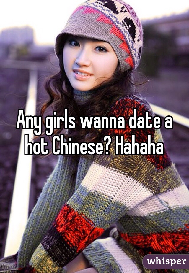 Any girls wanna date a hot Chinese? Hahaha