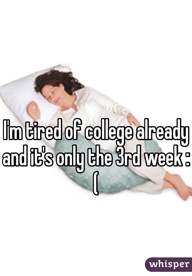 I'm tired of college already and it's only the 3rd week :(