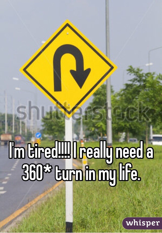 I'm tired!!!! I really need a 360* turn in my life.