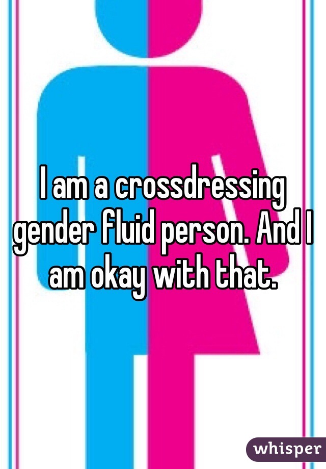 I am a crossdressing gender fluid person. And I am okay with that.