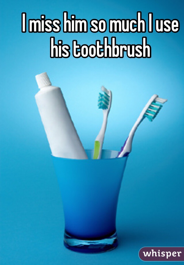 I miss him so much I use his toothbrush 