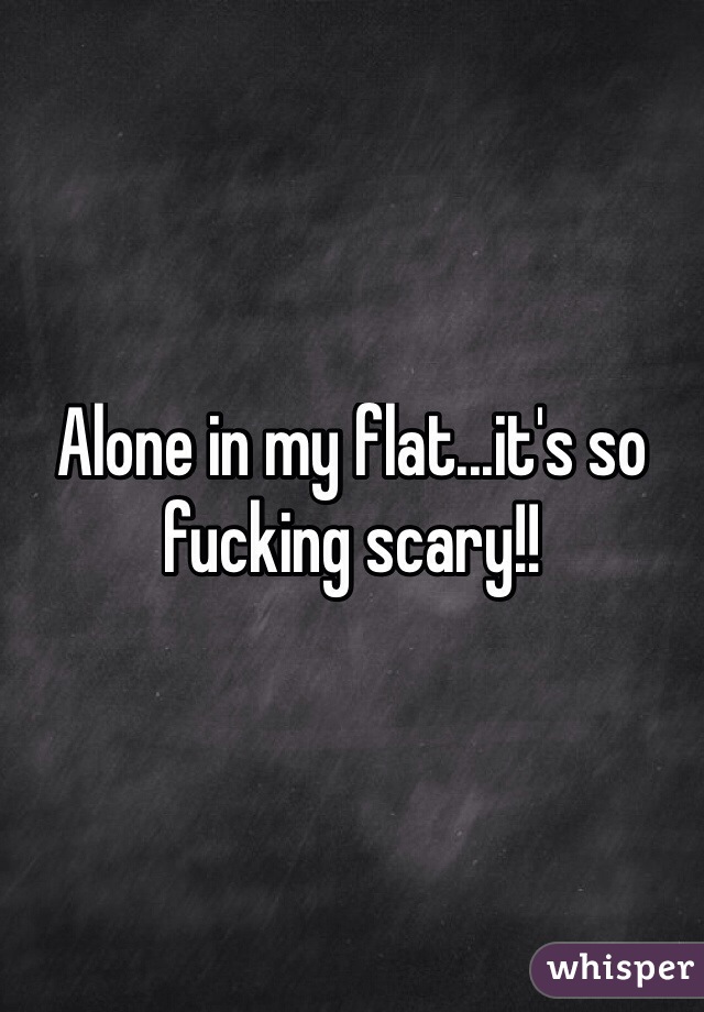 Alone in my flat...it's so fucking scary!!
