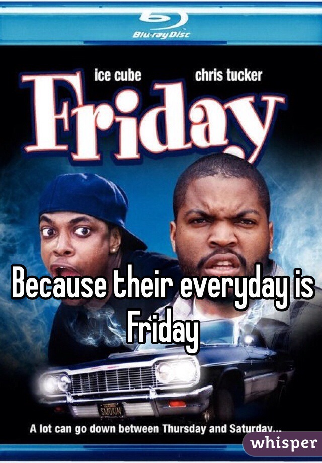 Because their everyday is Friday 
