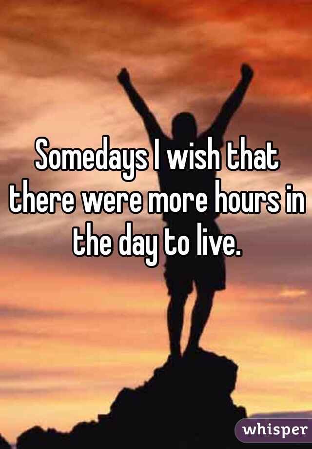 Somedays I wish that there were more hours in the day to live. 