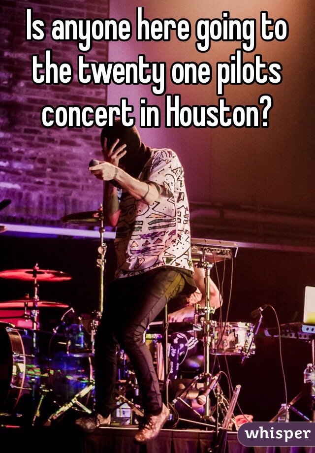 Is anyone here going to the twenty one pilots concert in Houston? 
