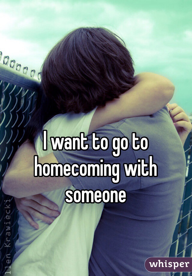 I want to go to homecoming with someone 