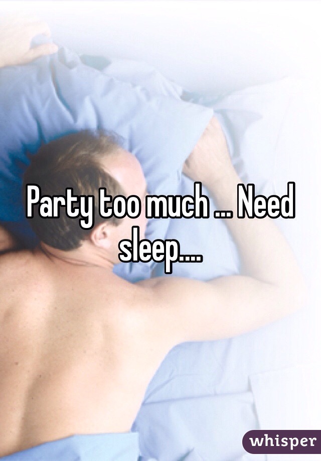 Party too much ... Need sleep....