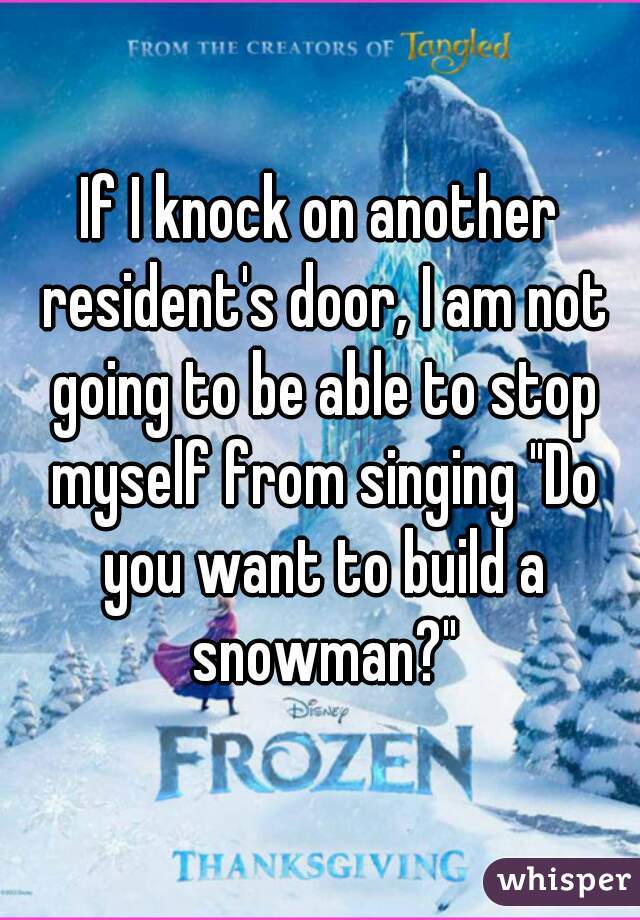 If I knock on another resident's door, I am not going to be able to stop myself from singing "Do you want to build a snowman?"