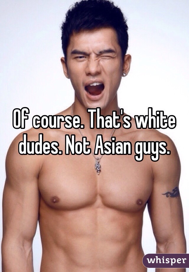 Of course. That's white dudes. Not Asian guys. 