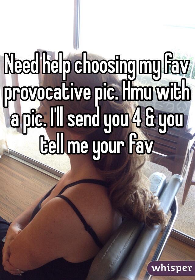 Need help choosing my fav provocative pic. Hmu with a pic. I'll send you 4 & you tell me your fav