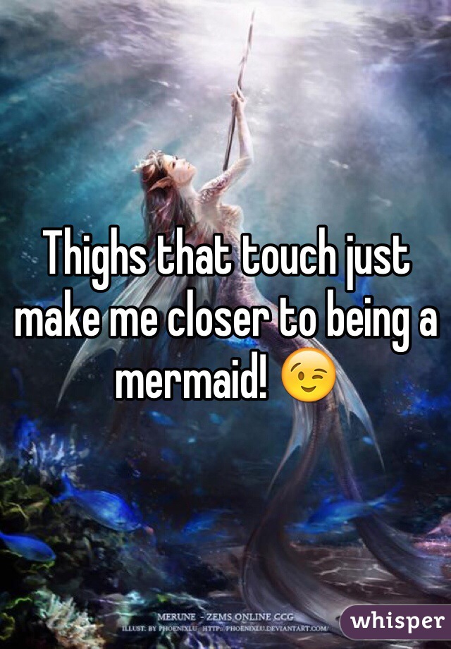 Thighs that touch just make me closer to being a mermaid! 😉