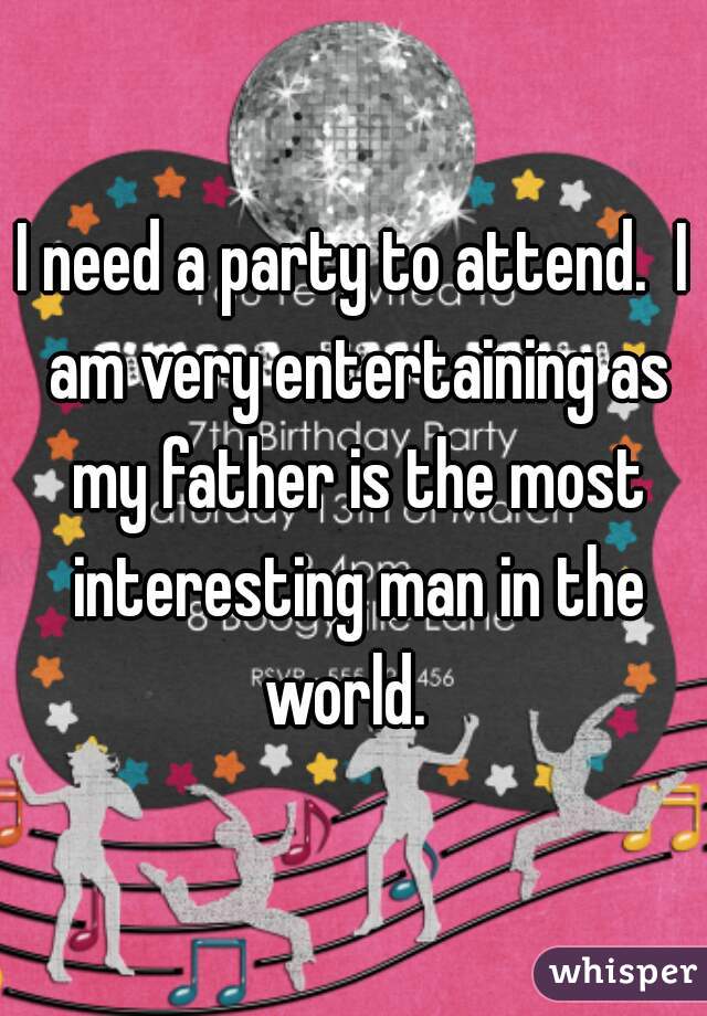 I need a party to attend.  I am very entertaining as my father is the most interesting man in the world.  