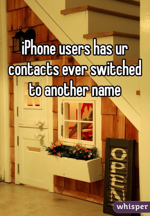 iPhone users has ur contacts ever switched to another name 