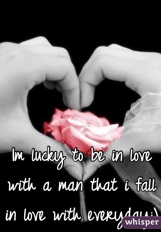 Im lucky to be in love with a man that i fall in love with everyday:)