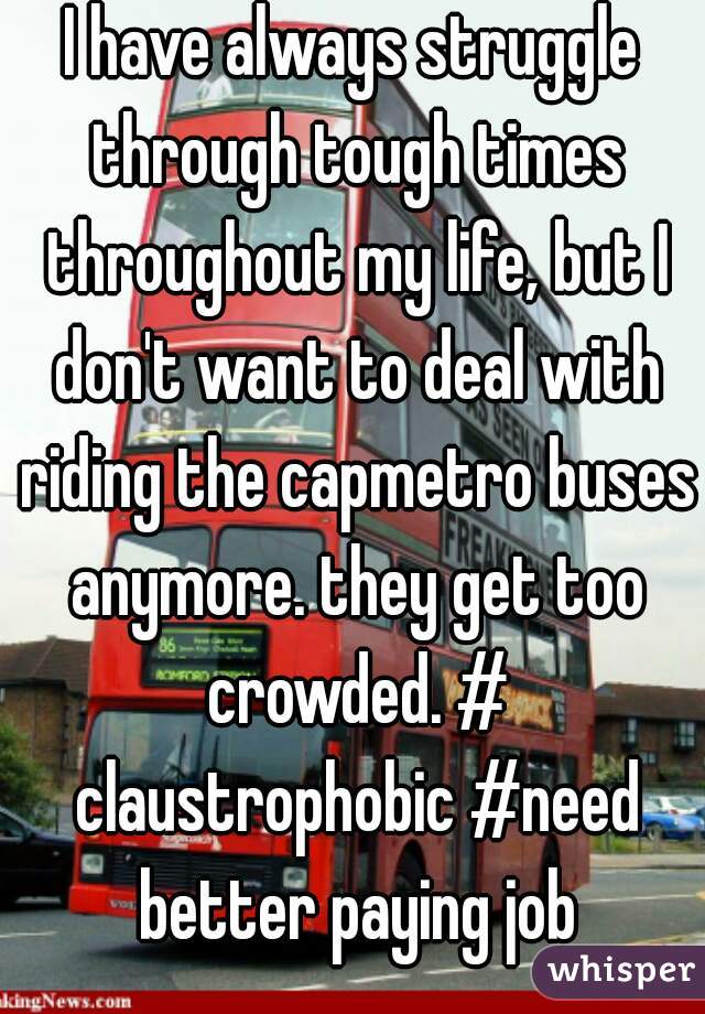 I have always struggle through tough times throughout my life, but I don't want to deal with riding the capmetro buses anymore. they get too crowded. # claustrophobic #need better paying job