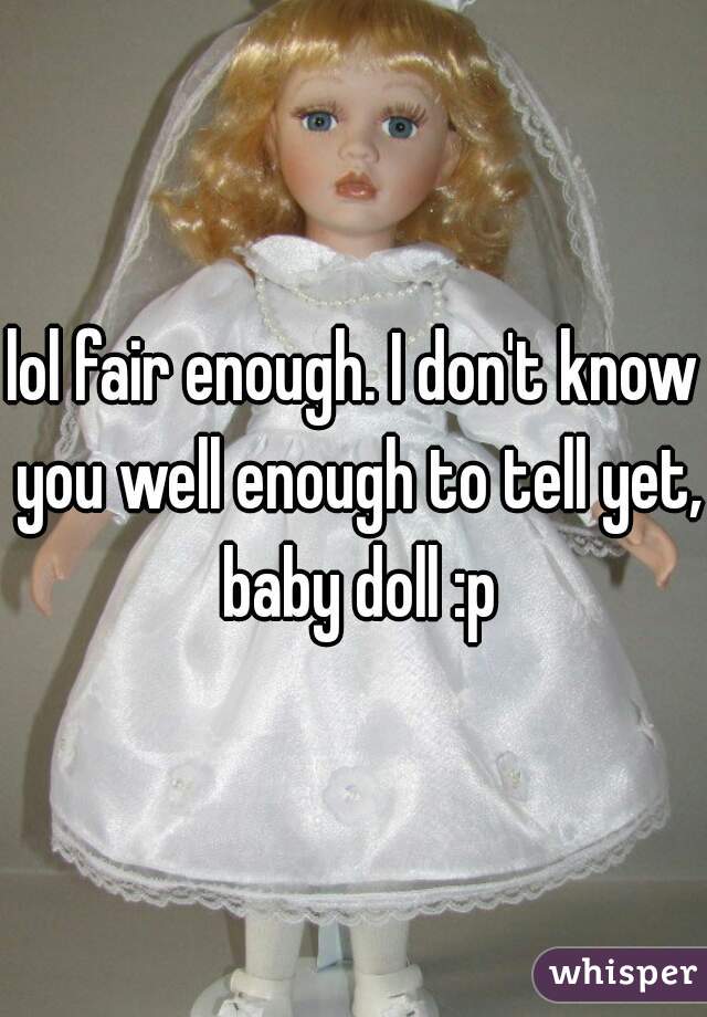 lol fair enough. I don't know you well enough to tell yet, baby doll :p