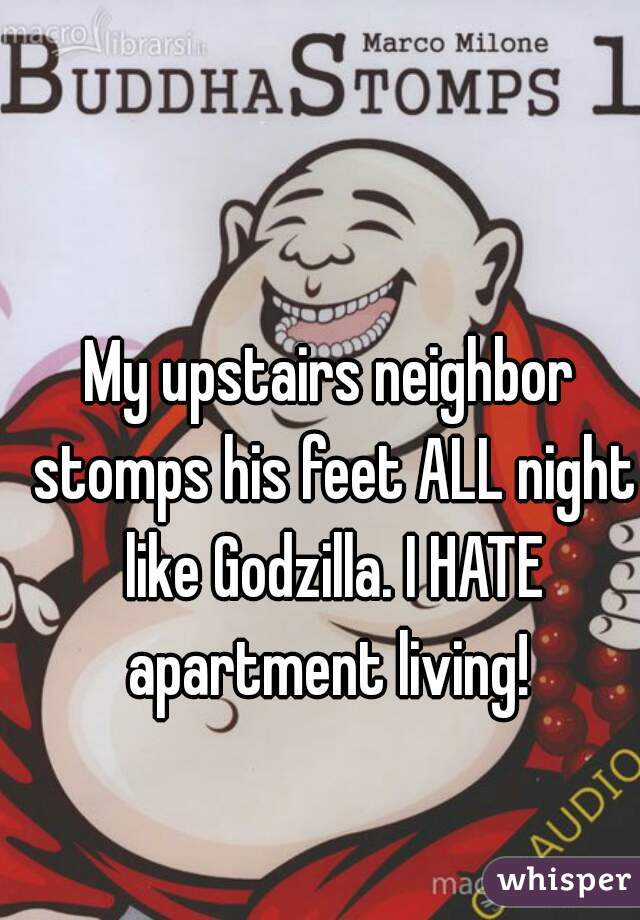 My upstairs neighbor stomps his feet ALL night like Godzilla. I HATE apartment living! 