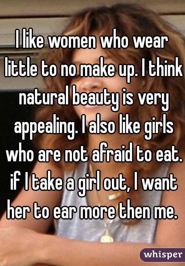 I like women who wear little to no make up. I think natural beauty is very appealing. I also like girls who are not afraid to eat. if I take a girl out, I want her to ear more then me. 