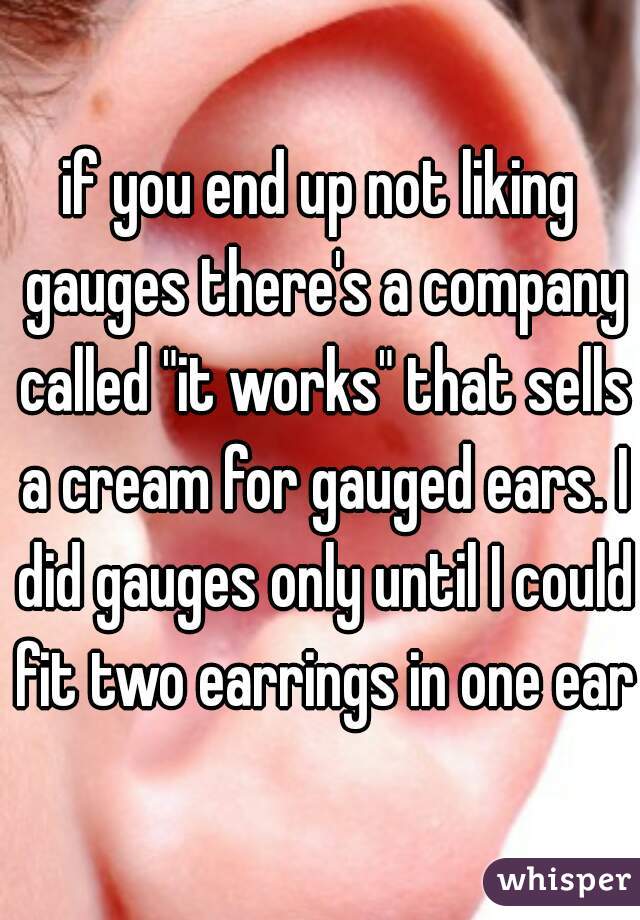 if you end up not liking gauges there's a company called "it works" that sells a cream for gauged ears. I did gauges only until I could fit two earrings in one ear.