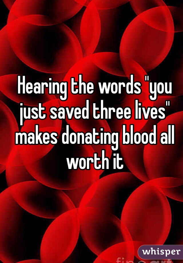 Hearing the words "you just saved three lives" makes donating blood all worth it