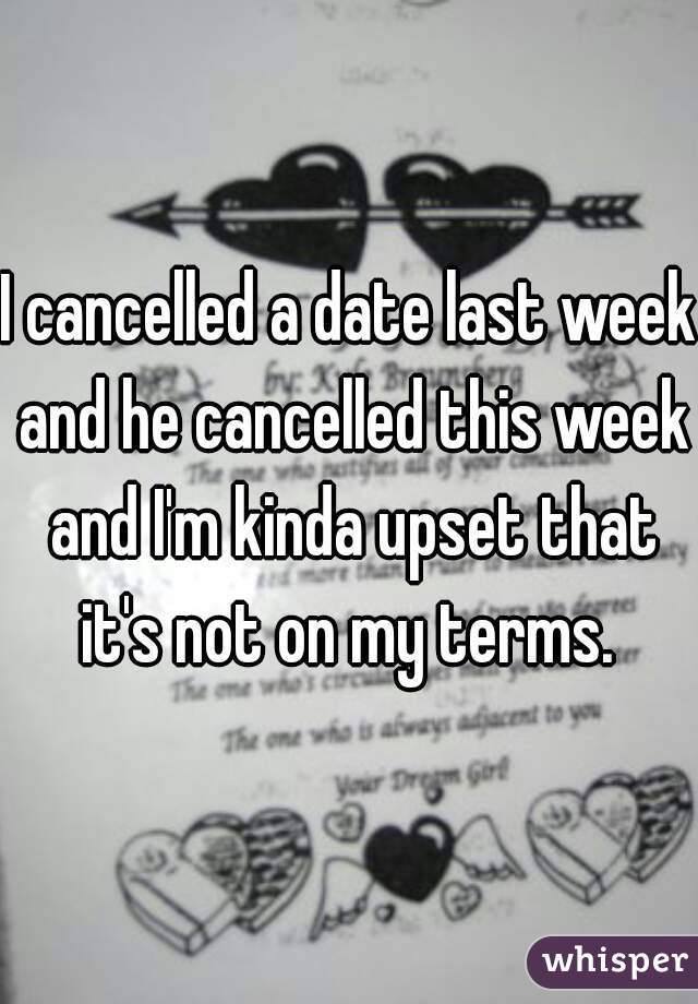 I cancelled a date last week and he cancelled this week and I'm kinda upset that it's not on my terms. 