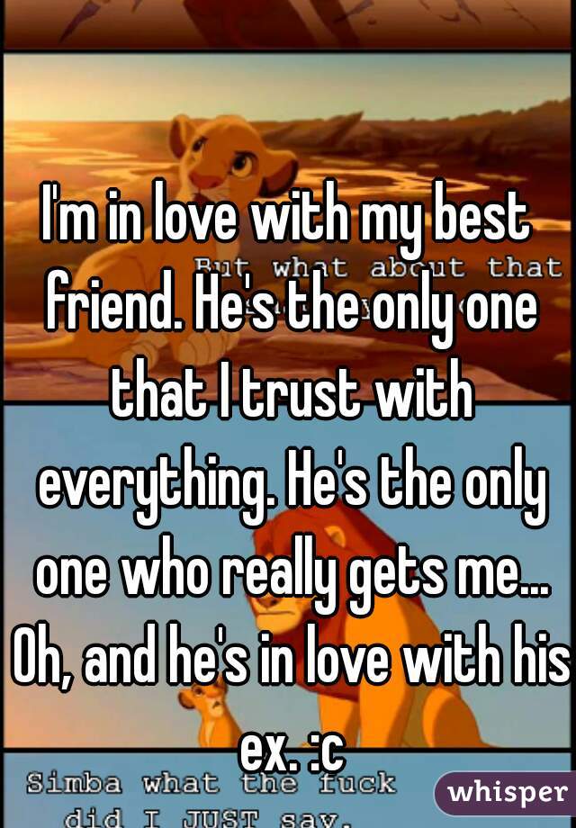 I'm in love with my best friend. He's the only one that I trust with everything. He's the only one who really gets me... Oh, and he's in love with his ex. :c