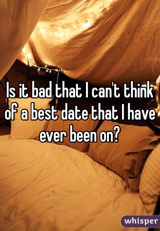 Is it bad that I can't think of a best date that I have ever been on? 