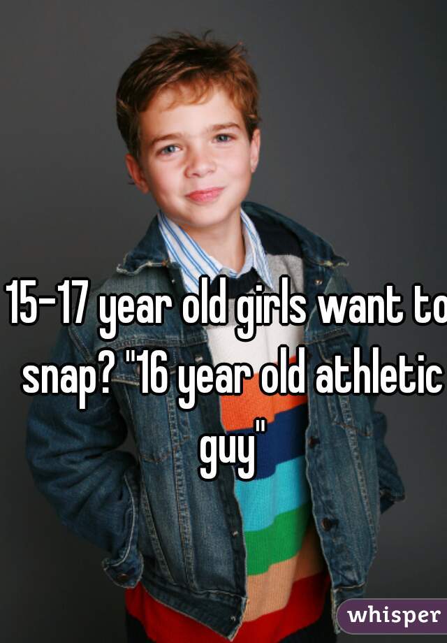 15-17 year old girls want to snap? "16 year old athletic guy"