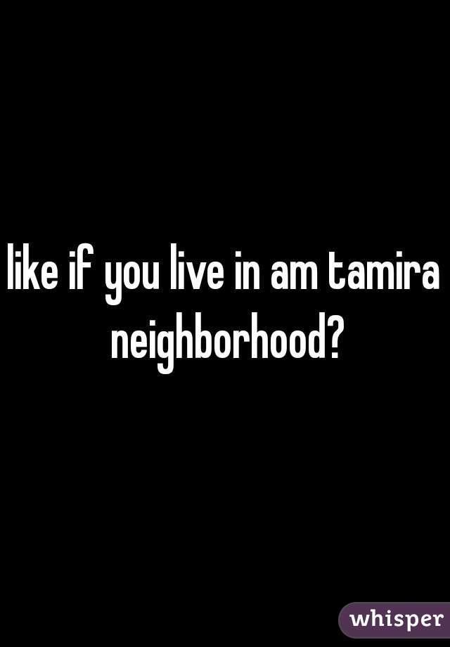 like if you live in am tamira neighborhood?