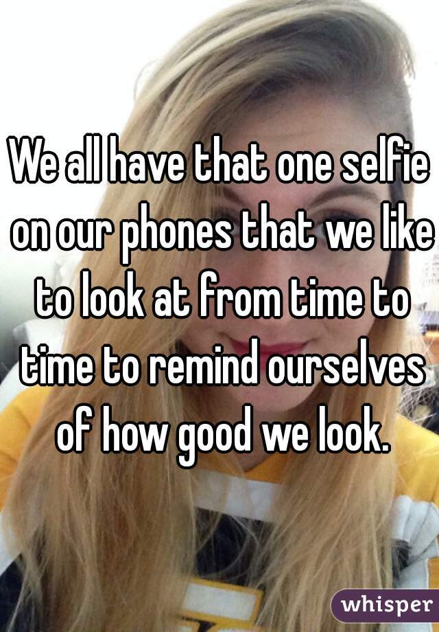 We all have that one selfie on our phones that we like to look at from time to time to remind ourselves of how good we look.