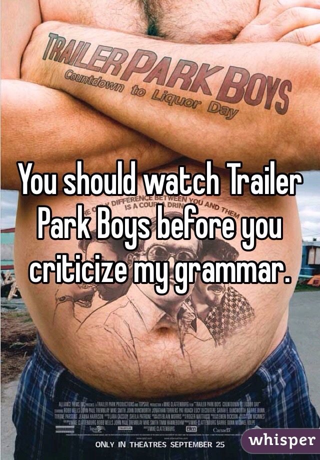 You should watch Trailer Park Boys before you criticize my grammar. 