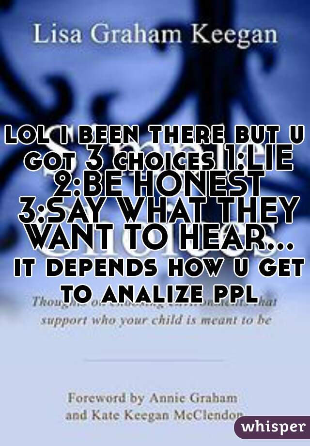 lol i been there but u got 3 choices 1:LIE 2:BE HONEST 3:SAY WHAT THEY WANT TO HEAR... it depends how u get to analize ppl