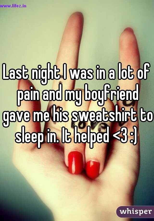 Last night I was in a lot of pain and my boyfriend gave me his sweatshirt to sleep in. It helped <3 :) 