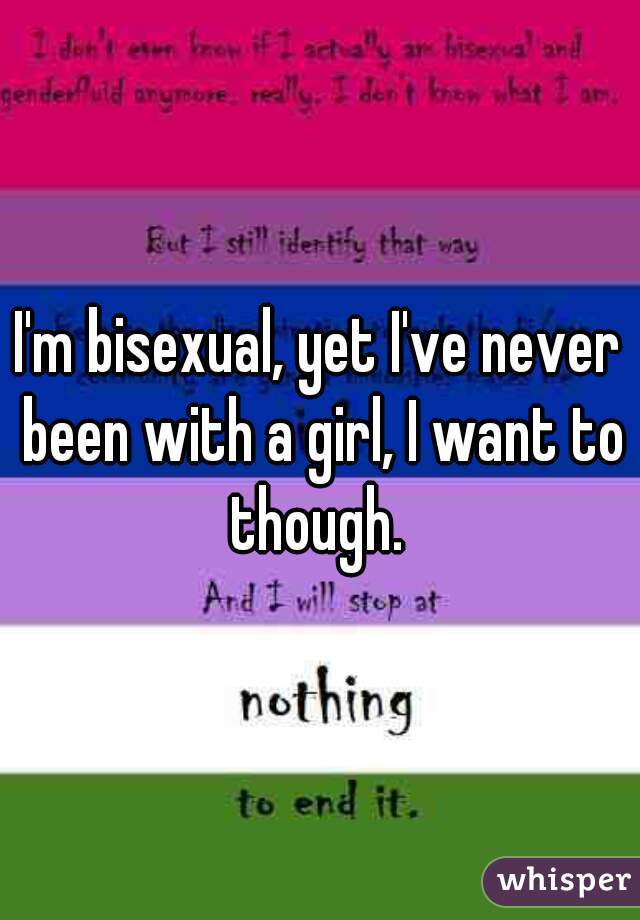 I'm bisexual, yet I've never been with a girl, I want to though. 