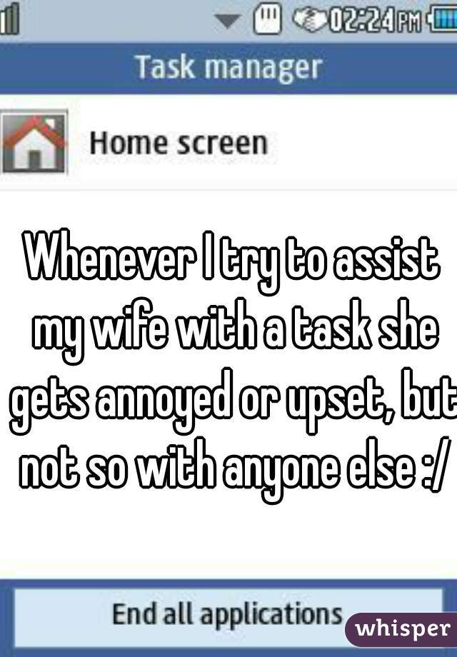 Whenever I try to assist my wife with a task she gets annoyed or upset, but not so with anyone else :/