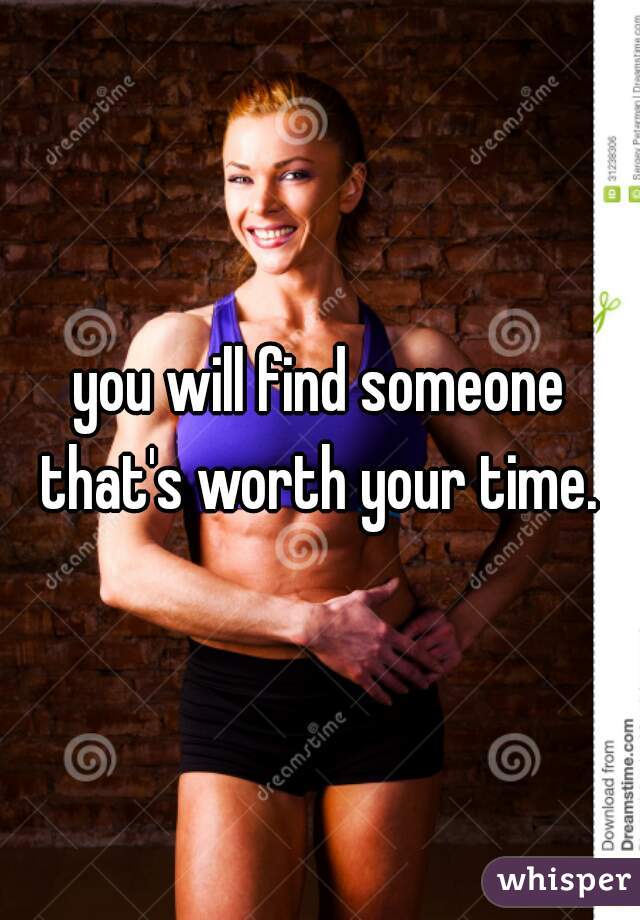 you will find someone that's worth your time. 