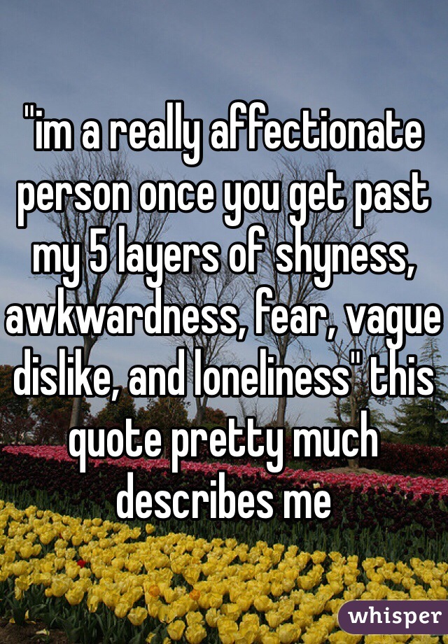 "im a really affectionate person once you get past my 5 layers of shyness, awkwardness, fear, vague dislike, and loneliness" this quote pretty much describes me 