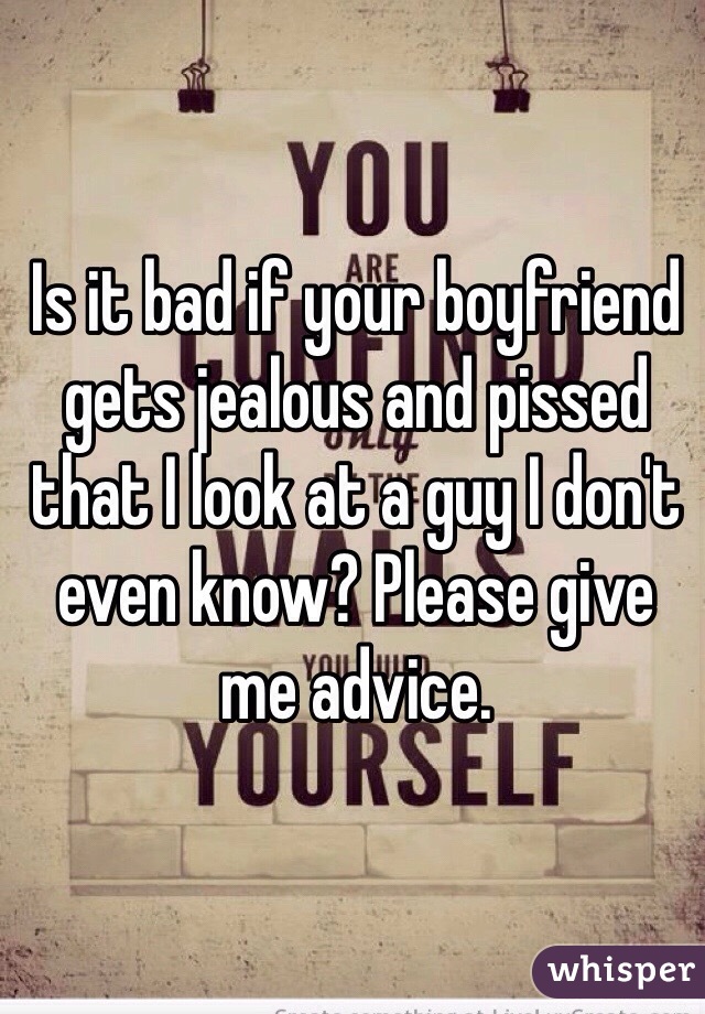 Is it bad if your boyfriend gets jealous and pissed that I look at a guy I don't even know? Please give me advice. 