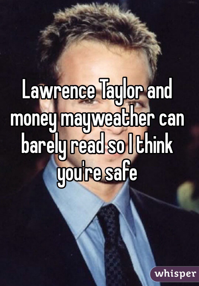 Lawrence Taylor and money mayweather can barely read so I think you're safe